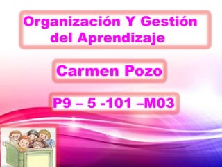 Organización Y Gestión
del Aprendizaje

Carmen Pozo
P9 – 5 -101 –M03

 