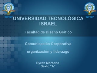 UNIVERSIDAD TECNOLÓGICA
         ISRAEL
   Facultad de Diseño Gráfico


   Comunicación Corporativa

    organización y liderazgo


         Byron Morocho
           Sexto “A”
 
