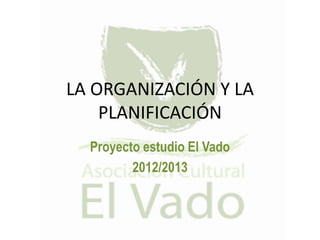LA ORGANIZACIÓN Y LA
    PLANIFICACIÓN
  Proyecto estudio El Vado
         2012/2013
 