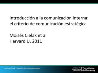 Introducción 
a 
la 
comunicación 
interna: 
el 
criterio 
de 
comunicación 
estratégica 
Moisés 
Cielak 
et 
al 
Harvard 
U. 
2011 
Moises 
Cielak 
Todos 
los 
derechos 
reservados 
 