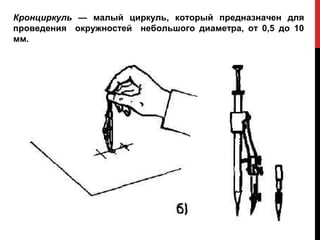 Кронциркуль — малый циркуль, который предназначен для
проведения окружностей небольшого диаметра, от 0,5 до 10
мм.
 