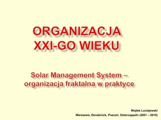 Organizacja xxi-go wieku Solar Management System – organizacja fraktalna w praktyce Wojtek Luciejewski Warszawa, Osnabrück, Poznań, Ostercappeln (2001 – 2010) 