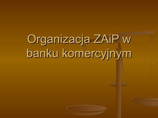 Organizacja ZAiP wOrganizacja ZAiP w
banku komercyjnymbanku komercyjnym
 