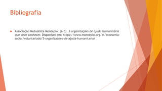 Bibliografia
 Associação Mutualista Montepio. (s/d). 5 organizações de ajuda humanitária
que deve conhecer. Disponível em: https://www.montepio.org/ei/economia-
social/voluntariado/5-organizacoes-de-ajuda-humanitaria/
 