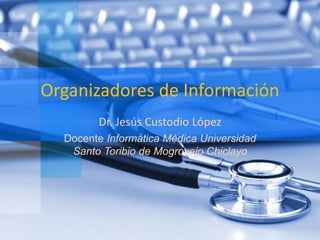 Organizadores de Información 
Dr. Jesús Custodio López 
Docente Informática Médica Universidad 
Santo Toribio de Mogrovejo Chiclayo 
 