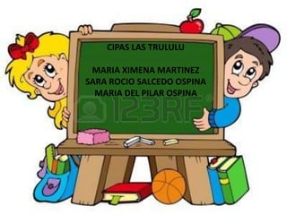 CIPAS LAS TRULULU
MARIA XIMENA MARTINEZ
SARA ROCIO SALCEDO OSPINA
MARIA DEL PILAR OSPINA
 