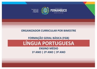 ORGANIZADOR CURRICULAR POR BIMESTRE
FORMAÇÃO GERAL BÁSICA (FGB)
LÍNGUA PORTUGUESA
ENSINO MÉDIO
1º ANO | 2º ANO | 3º ANO
 