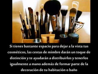 Si tienes bastante espaciopara dejara la vista tus
cosméticos,las cestas de mimbredarán un toque de
distincióny te ayudarán a distribuirlosy tenerlos
igualmente amano además de formar parte de la
decoraciónde tu habitación o baño
 