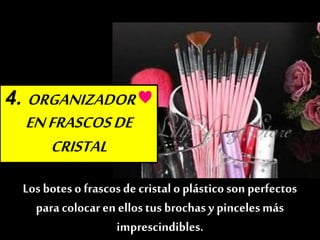 4. ORGANIZADOR♥
ENFRASCOSDE
CRISTAL
Los botes o frascosde cristalo plásticoson perfectos
paracolocaren ellostus brochasy pincelesmás
imprescindibles.
 