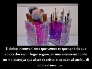 Un trucopara mantener tus accesoriosmás estables es
introducir en los botes unas bolitas de gel o algo que
ayude a sujetarlas bien
El único inconveniente que vemos es que tendrás que
colocarlosen un lugarseguro, en una estantería donde
no molesten ya que al ser de cristalsi se caen al suelo… di
adiós al invento
 