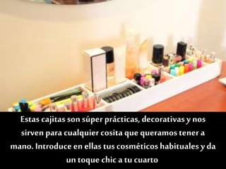 Estas cajitas sonsúper prácticas,decorativasy nos
sirven paracualquiercosita que queramos tener a
mano. Introduceen ellas tus cosméticoshabitualesy da
un toque chic a tu cuarto
 