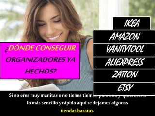 ¿DÓNDECONSEGUIR
ORGANIZADORESYA
HECHOS?
Si noeres muymanitasono tienes tiempo para ello y quieres ir a
lo mássencillo yrápido aquíte dejamos algunas
tiendas baratas.
IKEA
AMAZON
VANITYTOOL
ALIEXPRESS
ZATTON
ETSY
 