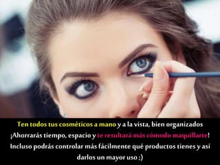 Ten todostuscosméticosa mano y ala vista,bien organizados
¡Ahorrarástiempo, espacio yte resultarámáscómodo maquillarte!
Inclusopodrás controlar másfácilmente qué productos tienes y así
darlos unmayoruso;)
 