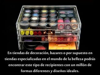 En tiendas dedecoración,bazares opor supuesto en
tiendas especializadasen el mundo de la belleza podrás
encontrar este tipo de recipientescon un millón de
formasdiferentes y diseños ideales.
 