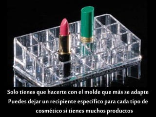 Solo tienes que hacertecon el moldeque más se adapte
a tu colecciónde maquillajey a tuespacio.
Las medidas son muy importantes.
Puedes dejar un recipienteespecíficoparacadatipo de
cosméticosi tienes muchos productos
 