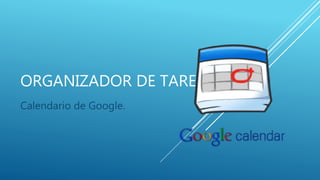 ORGANIZADOR DE TAREAS.
Calendario de Google.
 