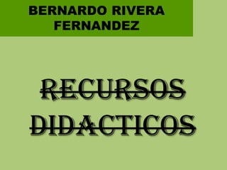 BERNARDO RIVERA FERNANDEZ RECURSOS  DIDACTICOS 