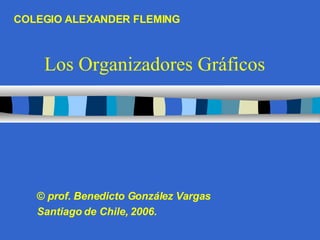 Los Organizadores Gráficos ©  prof. Benedicto González Vargas Santiago de Chile, 2006. COLEGIO ALEXANDER FLEMING 