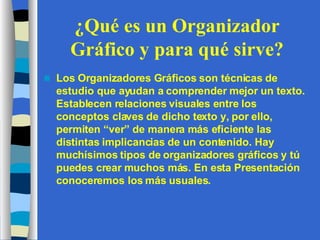 ¿Qué es un Organizador Gráfico y para qué sirve? <ul><li>Los Organizadores Gráficos son técnicas de estudio que ayudan a c...