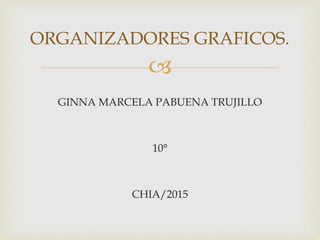 
GINNA MARCELA PABUENA TRUJILLO
10°
CHIA/2015
ORGANIZADORES GRAFICOS.
 