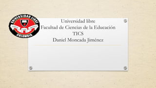 Universidad libre
Facultad de Ciencias de la Educación
TICS
Daniel Moncada Jiménez
 