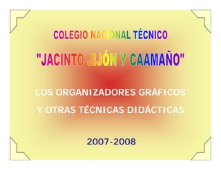 20072007--20082008
LOS ORGANIZADORES GRÁFICOSLOS ORGANIZADORES GRÁFICOSLOS ORGANIZADORES GRÁFICOS
Y OTRAS TÉCNICAS DIDÁCTICASY OTRAS TÉCNICAS DIDÁCTICASY OTRAS TÉCNICAS DIDÁCTICAS
 