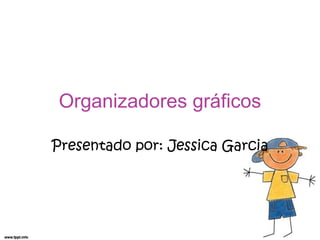 Organizadores gráficos
Presentado por: Jessica Garcia
 