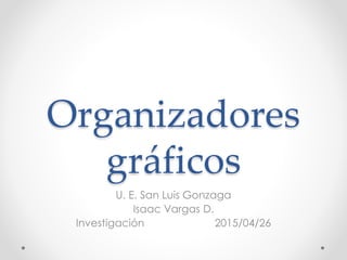 Organizadores
gráficos
U. E. San Luis Gonzaga
Isaac Vargas D.
Investigación 2015/04/26
 