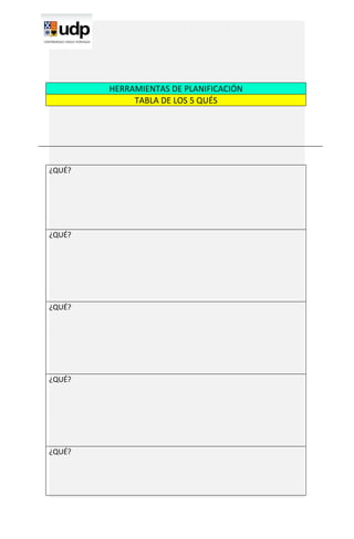 HERRAMIENTAS DE PLANIFICACIÓN
             TABLA DE LOS 5 QUÉS




¿QUÉ?




¿QUÉ?




¿QUÉ?




¿QUÉ?




¿QUÉ?
 