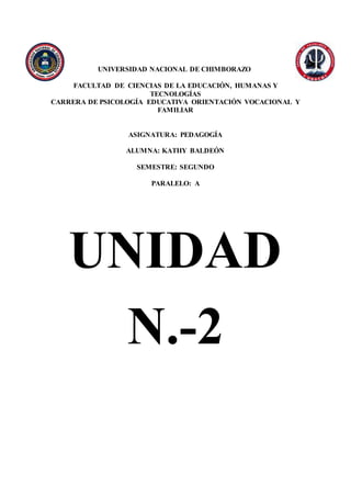 UNIVERSIDAD NACIONAL DE CHIMBORAZO
FACULTAD DE CIENCIAS DE LA EDUCACIÓN, HUMANAS Y
TECNOLOGÍAS
CARRERA DE PSICOLOGÍA EDUCATIVA ORIENTACIÓN VOCACIONAL Y
FAMILIAR
ASIGNATURA: PEDAGOGÍA
ALUMNA: KATHY BALDEÓN
SEMESTRE: SEGUNDO
PARALELO: A
UNIDAD
N.-2
 
