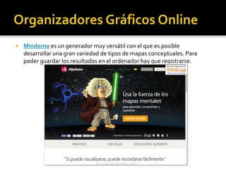  Mindomo es un generador muy versátil con el que es posible
desarrollar una gran variedad de tipos de mapas conceptuales. Para
poder guardar los resultados en el ordenador hay que registrarse.
 