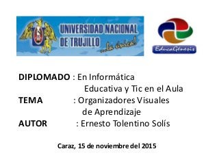 DIPLOMADO : En Informática
Educativa y Tic en el Aula
TEMA : Organizadores Visuales
de Aprendizaje
AUTOR : Ernesto Tolentino Solís
Caraz, 15 de noviembre del 2015
 