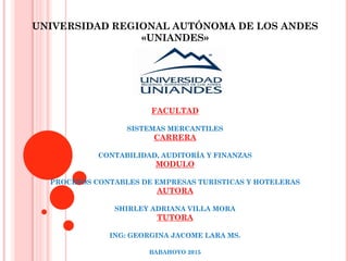 UNIVERSIDAD REGIONAL AUTÓNOMA DE LOS ANDES
«UNIANDES»
FACULTAD
SISTEMAS MERCANTILES
CARRERA
CONTABILIDAD, AUDITORÍA Y FINANZAS
MODULO
PROCESOS CONTABLES DE EMPRESAS TURISTICAS Y HOTELERAS
AUTORA
SHIRLEY ADRIANA VILLA MORA
TUTORA
ING: GEORGINA JACOME LARA MS.
BABAHOYO 2015
 