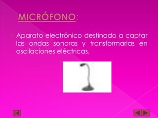

Aparato electrónico destinado a captar
las ondas sonoras y transformarlas en
oscilaciones eléctricas.

 