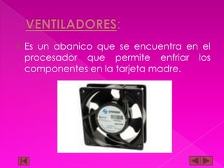 

Es un abanico que se encuentra en el
procesador que permite enfriar los
componentes en la tarjeta madre.

 