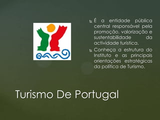 



É a entidade pública
central responsável pela
promoção, valorização e
sustentabilidade
da
actividade turística.
Conheça a estrutura do
Instituto e as principais
orientações estratégicas
da política de Turismo.

Turismo De Portugal

 