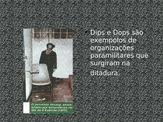 Dips e Dops são exempolos de organizações paramilitares que surgiram na ditadura.  