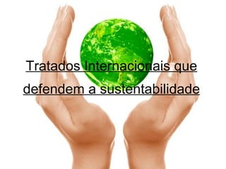 Tratados Internacionais que defendem a sustentabilidade 