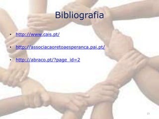 Bibliografia

• http://www.cais.pt/

• http://associacaoretoaesperanca.pai.pt/

• http://abraco.pt/?page_id=2




                                            13
 