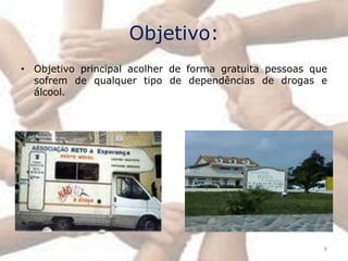 Objetivo:
• Objetivo principal acolher de forma gratuita pessoas que
  sofrem de qualquer tipo de dependências de drogas e
  álcool.




                                                         8
 