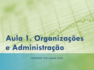 Aula 1. Organizações
e Administração
PROFESSOR JOSÉ CARLOS LOPES
 