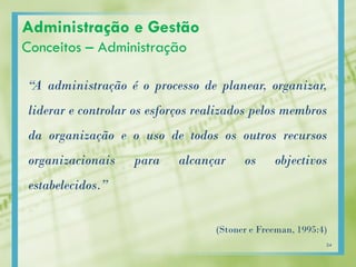 Administração e Gestão
Conceitos – Administração
“A administração é o processo de planear, organizar,
liderar e controlar os esforços realizados pelos membros
da organização e o uso de todos os outros recursos
organizacionais para alcançar os objectivos
estabelecidos.”
(Stoner e Freeman, 1995:4)
24
 