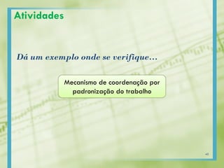 Dá um exemplo onde se verifique…
Atividades
Mecanismo de coordenação por
padronização do trabalho
45
 