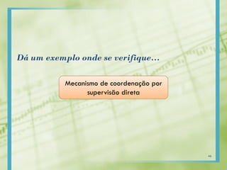 Dá um exemplo onde se verifique…
Mecanismo de coordenação por
supervisão direta
46
 