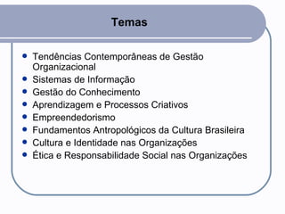 Temas  Tendências Contemporâneas de Gestão Organizacional Sistemas de Informação Gestão do Conhecimento  Aprendizagem e Processos Criativos  Empreendedorismo Fundamentos Antropológicos da Cultura Brasileira Cultura e Identidade nas Organizações Ética e Responsabilidade Social nas Organizações 