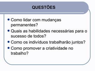 QUESTÕES Como lidar com mudanças permanentes? Quais as habilidades necessárias para o sucesso de todos? Como os indivíduos trabalharão juntos? Como promover a criatividade no trabalho? 