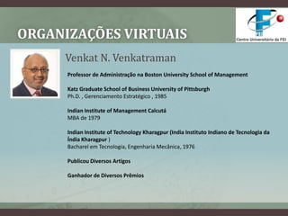 Organizações VirtuaisVenkat N. VenkatramanProfessor de Administração na Boston UniversitySchoolof ManagementKatz GraduateSchoolof Business Universityof PittsburghPh.D. , Gerenciamento Estratégico , 1985 IndianInstituteof Management CalcutáMBA de 1979 IndianInstituteofTechnologyKharagpur (IndiaInstituto Indiano de Tecnologia da Índia Kharagpur )Bacharel em Tecnologia, Engenharia Mecânica, 1976 Publicou Diversos ArtigosGanhador de Diversos Prêmios