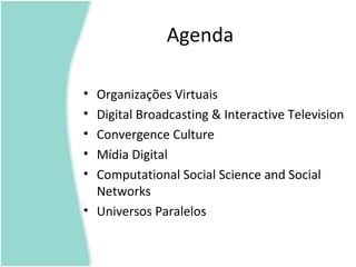 Agenda
• Organizações Virtuais
• Digital Broadcasting & Interactive Television
• Convergence Culture
• Mídia Digital
• Computational Social Science and Social
Networks
• Universos Paralelos
 