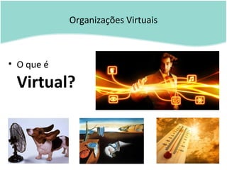 Organizações Virtuais
• O que é
Virtual?
 