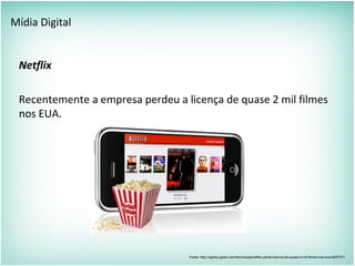 Mídia Digital
Netflix
Recentemente a empresa perdeu a licença de quase 2 mil filmes
nos EUA.
Fonte: http://oglobo.globo.com/tecnologia/netflix-perde-licenca-de-quase-2-mil-filmes-nos-eua-8267311
 